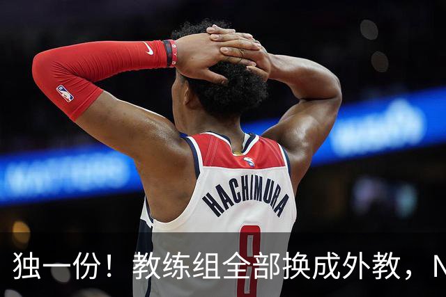 独一份！教练组全部换成外教，NBA冠军成员当训练师，23岁新援加盟