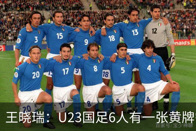 王晓瑞：U23国足6人有一张黄牌需警惕停赛，1/4决赛后单张黄牌才会清零