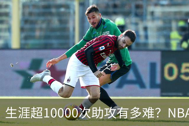 生涯超10000次助攻有多难？NBA仅8人做到，现役2人上榜，榜首独一档