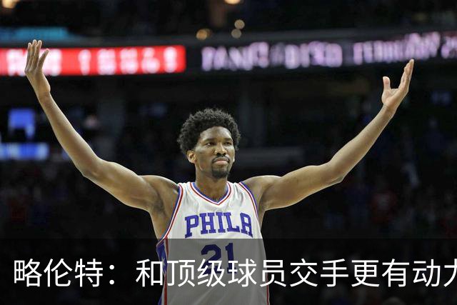 略伦特：和顶级球员交手更有动力，这样的对决也更令人兴奋