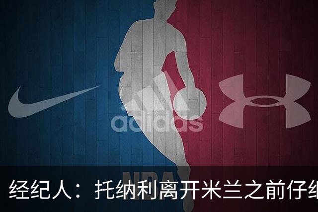 经纪人：托纳利离开米兰之前仔细考虑过，他想踢英超那种足球