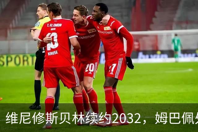 维尼修斯贝林续约2032，姆巴佩处境尴尬难融