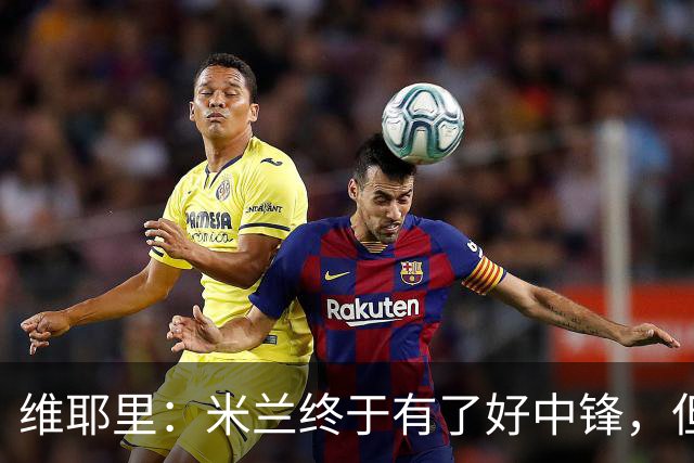 维耶里：米兰终于有了好中锋，但需要给贡萨洛-拉莫斯更多喂球