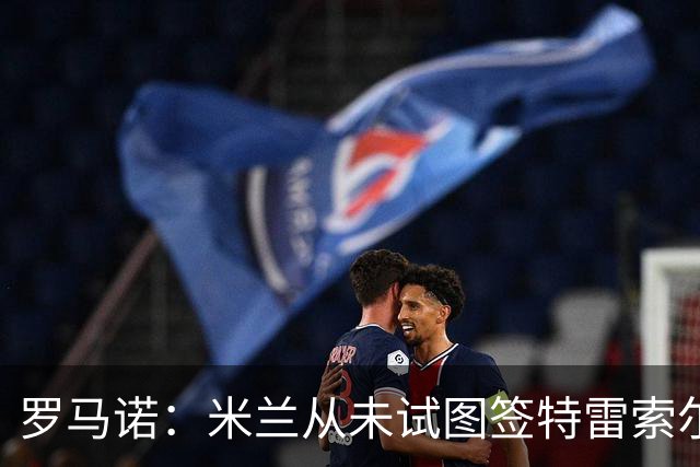 罗马诺：米兰从未试图签特雷索尔迪，罗马和巴萨都曾考虑