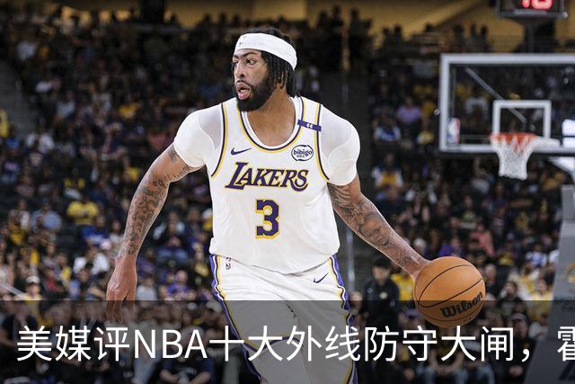 美媒评NBA十大外线防守大闸，霍勒迪第9，托尼阿伦前3，第1无悬念