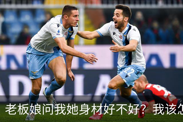 老板娘问我她身材好不好？我该怎么回答？