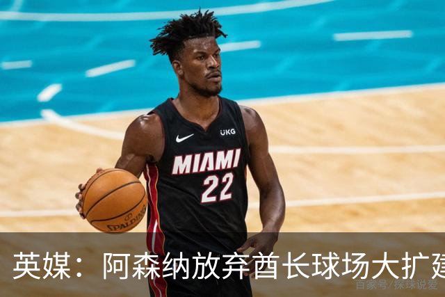 英媒：阿森纳放弃酋长球场大扩建，转而持续改善主场设施
