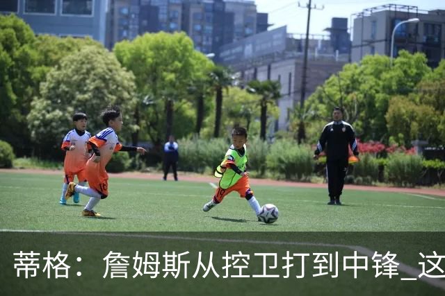 蒂格：詹姆斯从控卫打到中锋 这让他成为了真正的GOAT