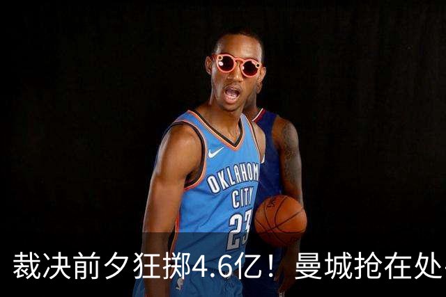 裁决前夕狂掷4.6亿！曼城抢在处罚公开前完成阵容大换血