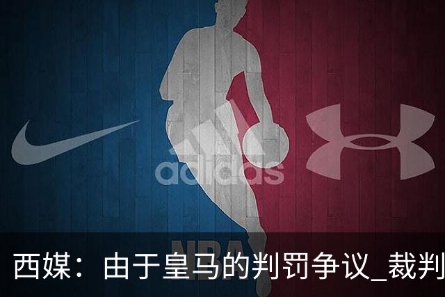 西媒：由于皇马的判罚争议 裁判认为执法国家德比压力巨大