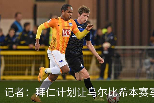 记者：拜仁计划让乌尔比希本赛季出场约25次，他会出战更重要比赛