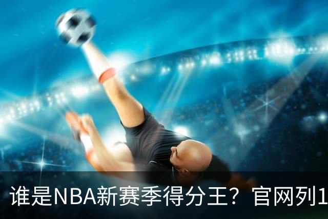 谁是NBA新赛季得分王？官网列10大竞争者：东契奇领衔多位巨星