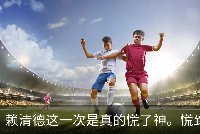 赖清德这一次是真的慌了神。慌到什么份上？