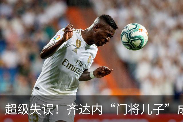 超级失误！齐达内“门将儿子”成“背景板”，曾自称“技术不错”