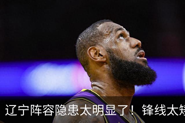 辽宁阵容隐患太明显了！锋线太矮，内线太弱，进八强就完成目标！