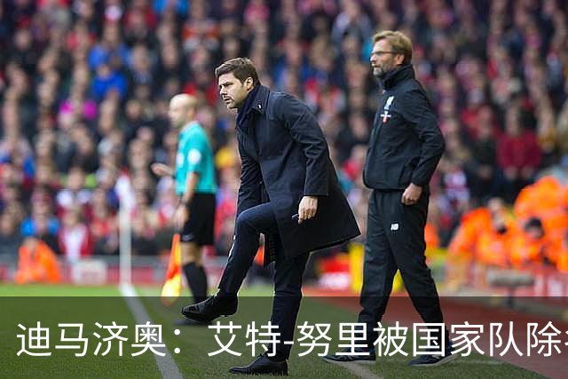 迪马济奥：艾特-努里被国家队除名，因为他在比赛中拒绝重复热身
