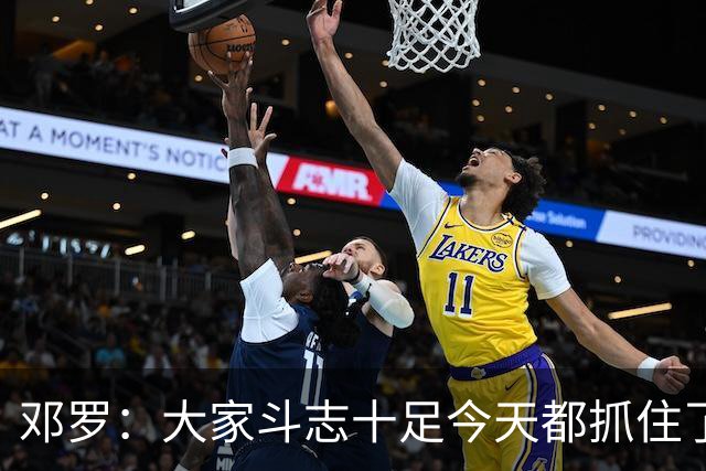 邓罗：大家斗志十足今天都抓住了机会 揭幕战对阵绿军会是场硬仗