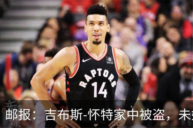 邮报：吉布斯-怀特家中被盗，未婚妻表示非常不安感觉很糟糕