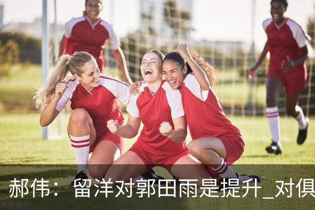 郝伟：留洋对郭田雨是提升 对俱乐部肯定是损失