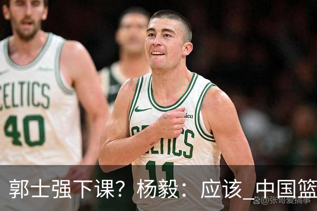 郭士强下课？杨毅：应该 中国篮球历史上没有输这么惨还不下课的