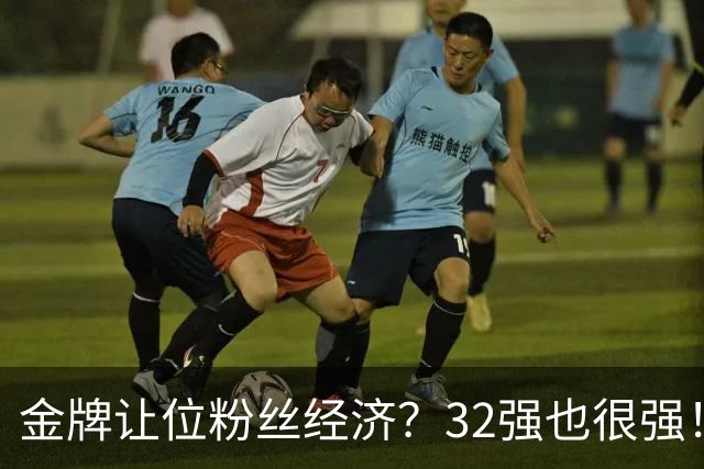 金牌让位粉丝经济？32强也很强！副总裁：莎莎和山东的地域情绪