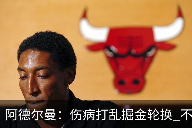 阿德尔曼：伤病打乱掘金轮换 不得不简化战术