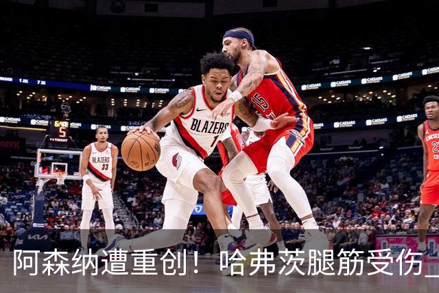 阿森纳遭重创！哈弗茨腿筋受伤 仅踢30分钟伤退离场