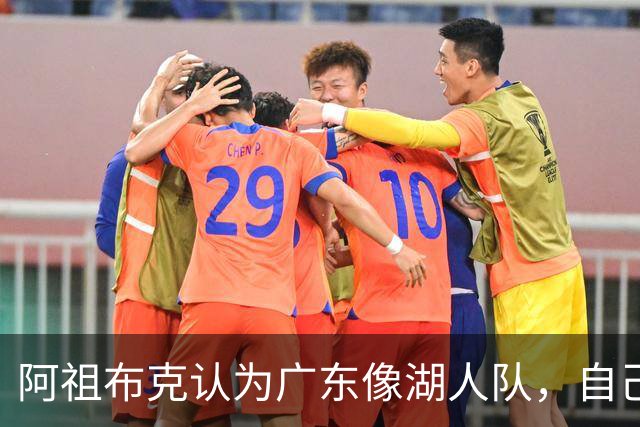 阿祖布克认为广东像湖人队，自己将给球队带来力量，队内训练无人能顶