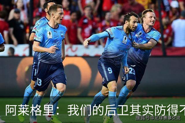 阿莱格里：我们的后卫其实防得不错，但我们没有形成团队协作