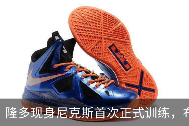 隆多现身尼克斯首次正式训练，布伦森：他是我小时候的偶像