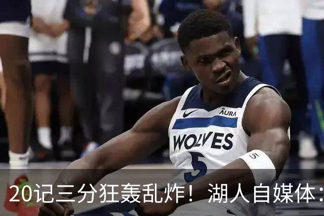 20记三分狂轰乱炸！湖人自媒体：没有勒布朗，没有问题！