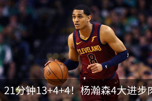 21分钟13+4+4！杨瀚森4大进步肉眼可见 莫兰特一句话点出蜕变关键