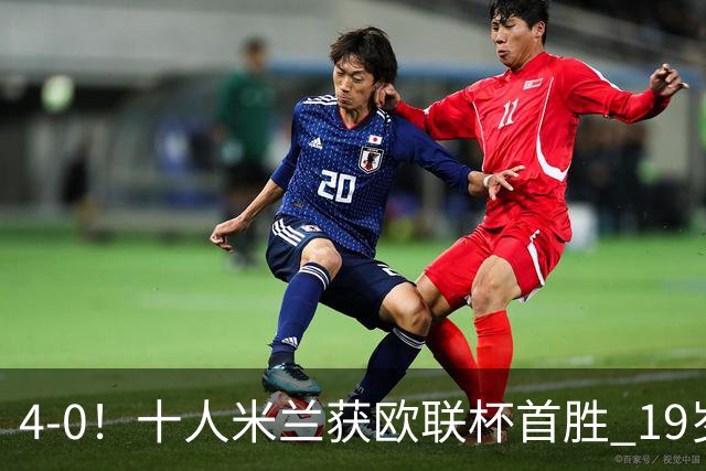 4-0！十人米兰获欧联杯首胜 19岁红星戴帽 8000万欧标王破5场球荒