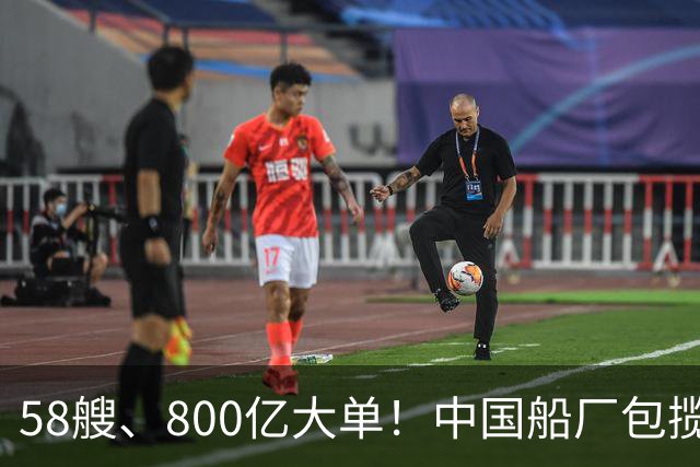 58艘、800亿大单！中国船厂包揽？！
