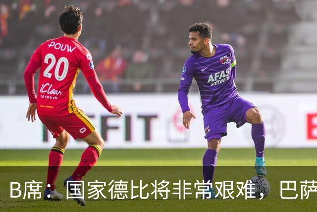 B席：国家德比将非常艰难，巴萨是目前欧洲最好的球队之一