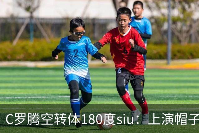 C罗腾空转体180度siu：上演帽子戏法，率队5-3，豪取5连胜