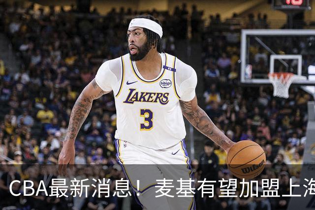 CBA最新消息！麦基有望加盟上海男篮，广东宏远接触梅克