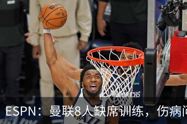 ESPN：曼联8人缺席训练，伤病问题加重