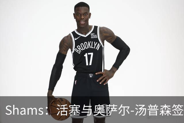 Shams：活塞与奥萨尔-汤普森签下5年1.55亿美元续约合同