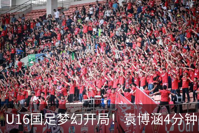 U16国足梦幻开局！袁博涵4分钟闪击，刘凯源助攻，全队疯狂庆祝