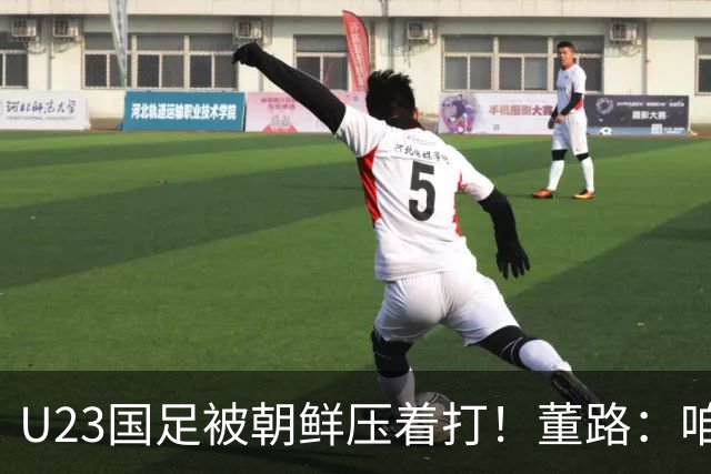 U23国足被朝鲜压着打！董路：咱真踢不了复杂足球 技术不如朝鲜